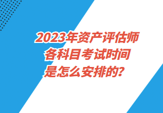 2023年資產評估師各科目考試時間是怎么安排的？