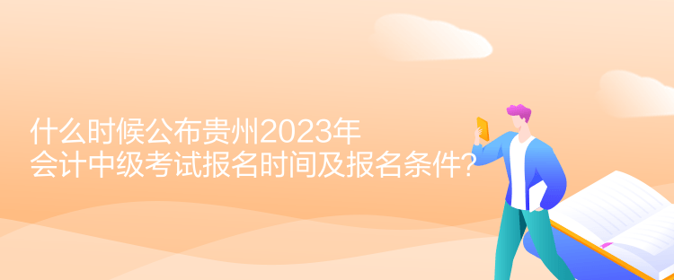 什么時候公布貴州2023年會計中級考試報名時間及報名條件？