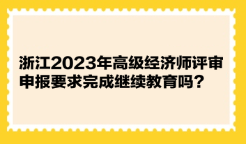 浙江2023年高級經(jīng)濟(jì)師評審申報要求完成繼續(xù)教育嗎？