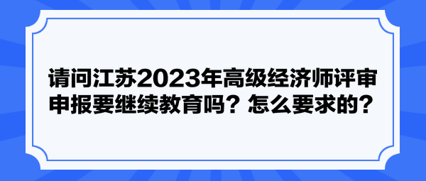 請(qǐng)問江蘇2023年高級(jí)經(jīng)濟(jì)師評(píng)審申報(bào)要繼續(xù)教育嗎？怎么要求的？