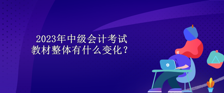 2023年中級(jí)會(huì)計(jì)考試教材整體有什么變化？