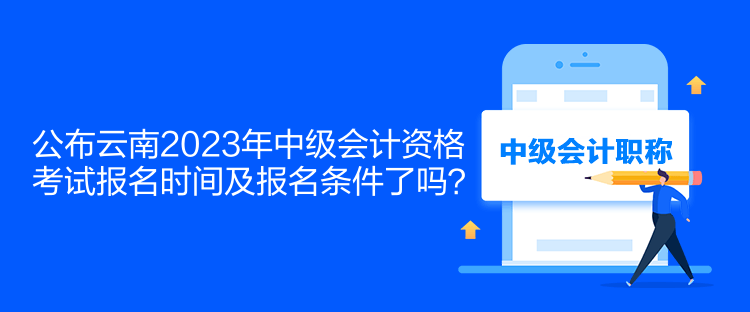 公布云南2023年中級會計資格考試報名時間及報名條件了嗎？