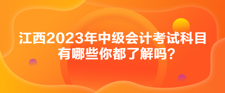 江西2023年中級會計考試科目有哪些你都了解嗎？