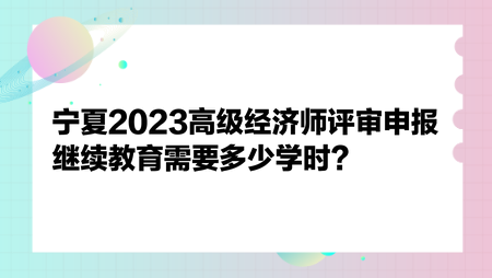 寧夏2023高級(jí)經(jīng)濟(jì)師評(píng)審申報(bào)繼續(xù)教育需要多少學(xué)時(shí)？