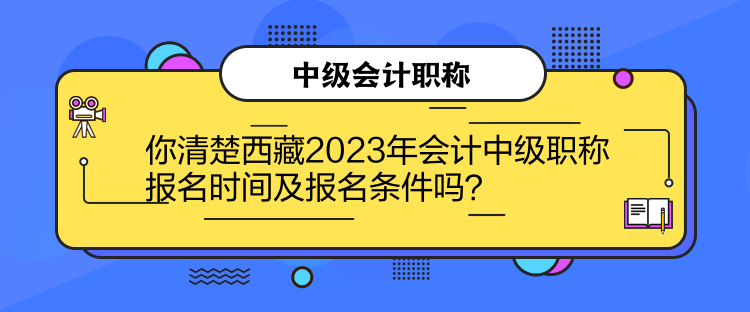 你清楚西藏2023年會(huì)計(jì)中級職稱報(bào)名時(shí)間及報(bào)名條件嗎？