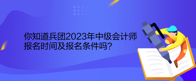 你知道兵團2023年中級會計師報名時間及報名條件嗎？