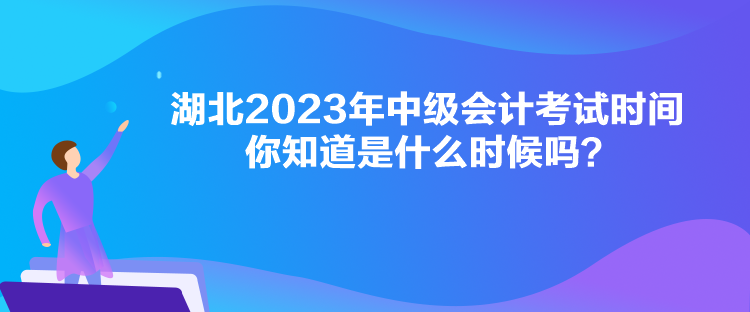 湖北2023年中級會計考試時間你知道是什么時候嗎？