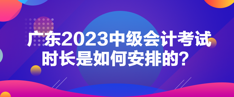 廣東2023中級(jí)會(huì)計(jì)考試時(shí)長(zhǎng)是如何安排的？