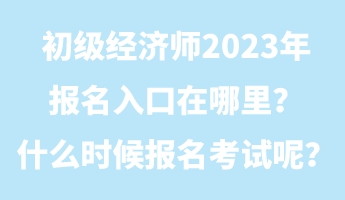 初級經(jīng)濟師2023年報名入口在哪里？什么時候報名考試呢？