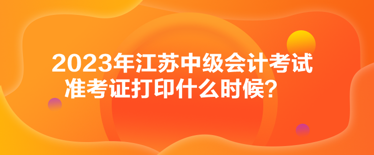 2023年江蘇中級會計考試準(zhǔn)考證打印什么時候？