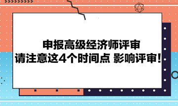 申報高級經(jīng)濟師評審請注意這4個時間點 影響評審！