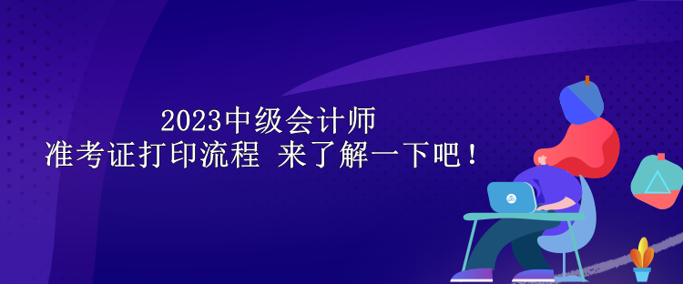 2023中級會計師準(zhǔn)考證打印流程 來了解一下吧！