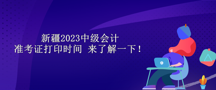 新疆2023中級會計準考證打印時間 來了解一下！