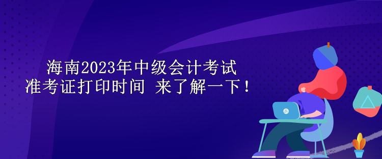 海南2023年中級(jí)會(huì)計(jì)考試準(zhǔn)考證打印時(shí)間 來(lái)了解一下！