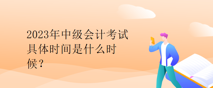 2023年中級會計考試具體時間是什么時候？