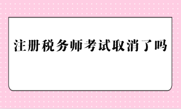 注冊(cè)稅務(wù)師考試取消了嗎