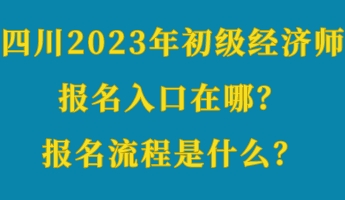 四川2023年初級(jí)經(jīng)濟(jì)師報(bào)名入口在哪？報(bào)名流程是什么？