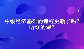 2023年中級(jí)經(jīng)濟(jì)基礎(chǔ)的課程更新了嗎？聽誰(shuí)的課？