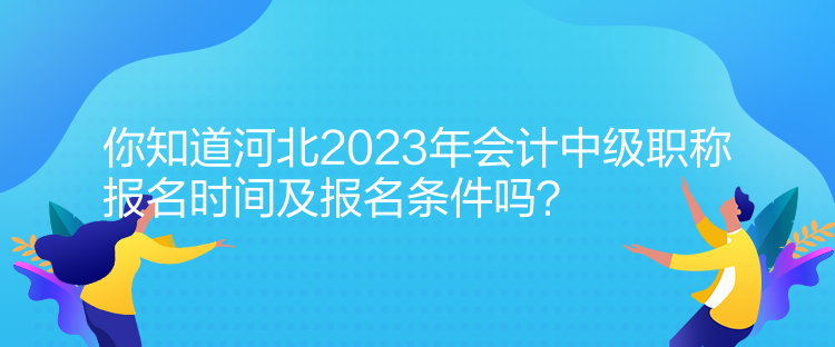 你知道河北2023年會(huì)計(jì)中級(jí)職稱報(bào)名時(shí)間及報(bào)名條件嗎？