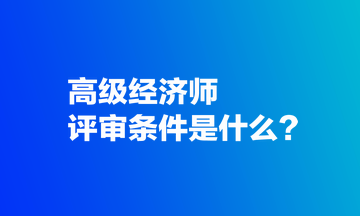 高級經(jīng)濟(jì)師評審條件是什么？