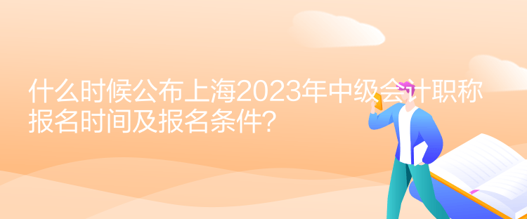 什么時(shí)候公布上海2023年中級(jí)會(huì)計(jì)職稱報(bào)名時(shí)間及報(bào)名條件？