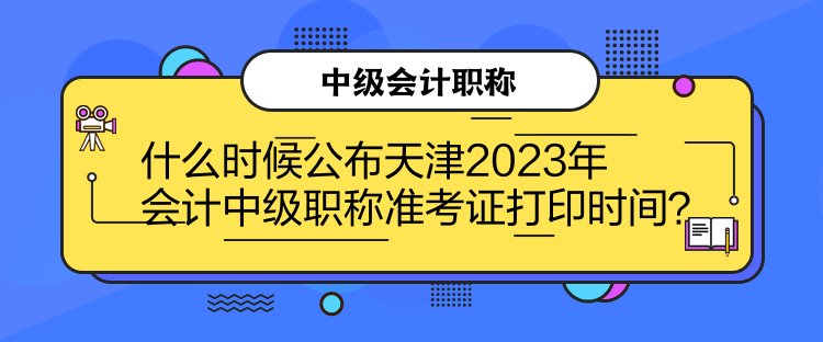 什么時(shí)候公布天津2023年會(huì)計(jì)中級職稱準(zhǔn)考證打印時(shí)間？