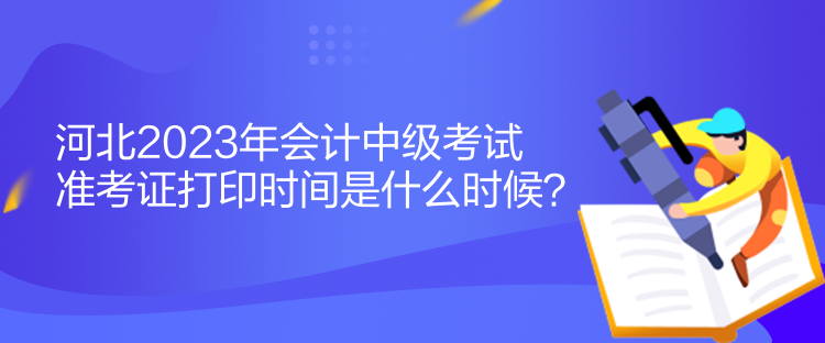 河北2023年會計中級考試準(zhǔn)考證打印時間是什么時候？