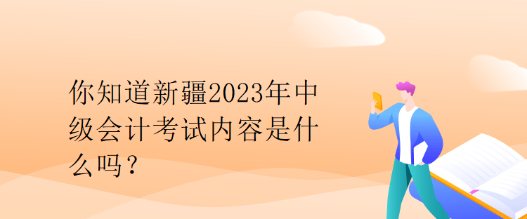 你知道新疆2023年中級(jí)會(huì)計(jì)考試內(nèi)容是什么嗎？