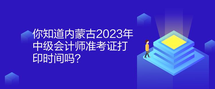 你知道內(nèi)蒙古2023年中級(jí)會(huì)計(jì)師準(zhǔn)考證打印時(shí)間嗎？