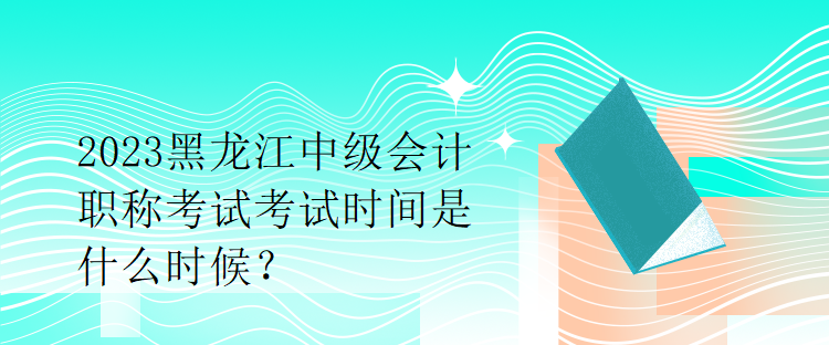 2023黑龍江中級會(huì)計(jì)職稱考試考試時(shí)間是什么時(shí)候？