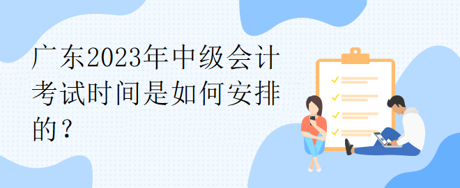 廣東2023年中級(jí)會(huì)計(jì)考試時(shí)間是如何安排的？