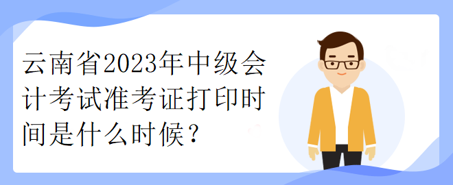 云南省2023年中級會計考試準考證打印時間是什么時候？