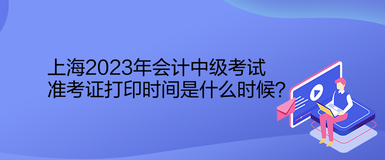 上海2023年會計中級考試準(zhǔn)考證打印時間是什么時候？