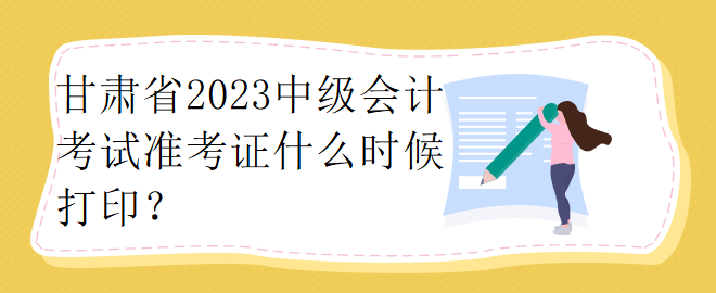 甘肅省2023中級會計考試準考證什么時候打??？