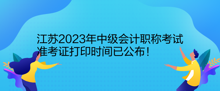 江蘇2023年中級會計職稱考試準考證打印時間已公布！