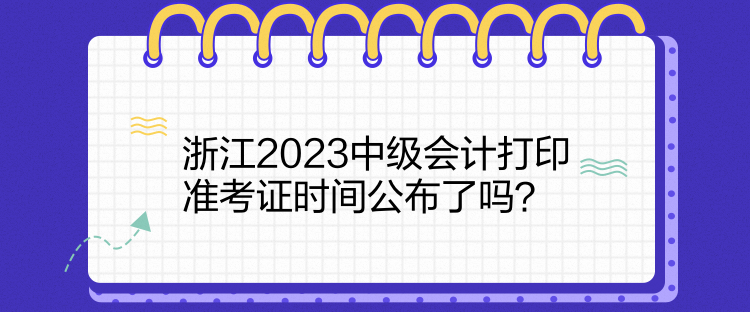 浙江2023中級會計(jì)打印準(zhǔn)考證時間公布了嗎？