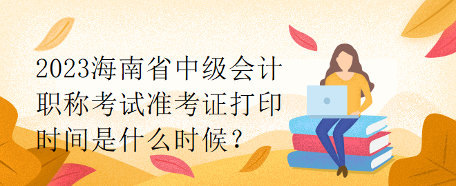 2023海南省中級會計職稱考試準考證打印時間是什么時候？