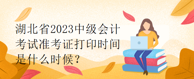 湖北省2023中級(jí)會(huì)計(jì)考試準(zhǔn)考證打印時(shí)間是什么時(shí)候？