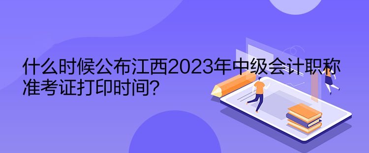 什么時(shí)候公布江西2023年中級(jí)會(huì)計(jì)職稱準(zhǔn)考證打印時(shí)間？