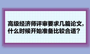 高級經(jīng)濟(jì)師評審要求幾篇論文，什么時候開始準(zhǔn)備比較合適？