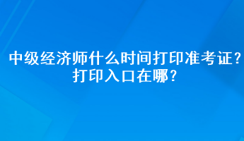 2023年中級經濟師什么時間打印準考證？打印入口在哪？