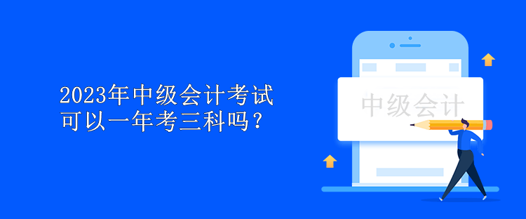 2023年中級會計考試可以一年考三科嗎？