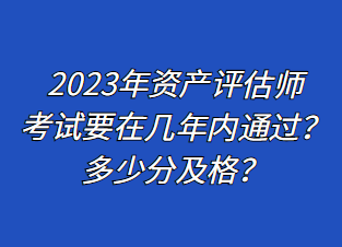 2023年資產(chǎn)評估師考試要在幾年內(nèi)通過？多少分及格？