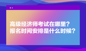 高級經(jīng)濟(jì)師考試在哪里？報(bào)名時間安排是什么時候？