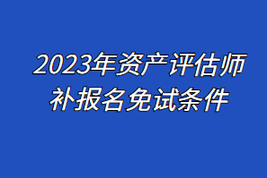 2023年資產(chǎn)評估師補(bǔ)報(bào)名免試條件