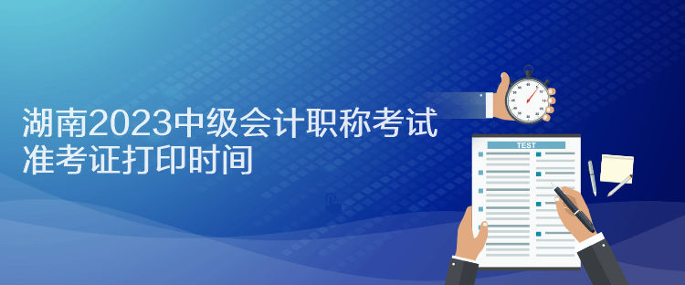 湖南2023中級會計職稱考試準考證打印時間