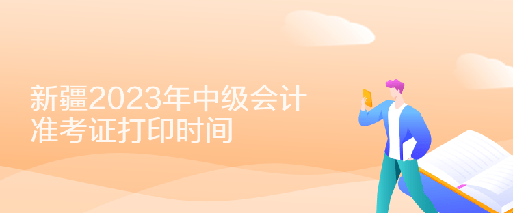 新疆2023年中級會計準(zhǔn)考證打印時間