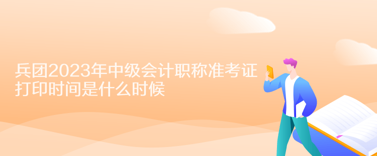 兵團2023年中級會計職稱準考證打印時間是什么時候？