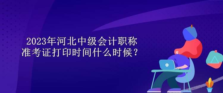 2023年河北中級(jí)會(huì)計(jì)職稱準(zhǔn)考證打印時(shí)間什么時(shí)候？