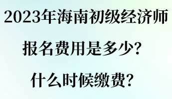 2023年海南初級(jí)經(jīng)濟(jì)師報(bào)名費(fèi)用是多少？什么時(shí)候繳費(fèi)？